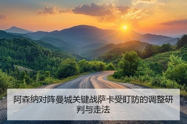 阿森纳对阵曼城关键战萨卡受盯防的调整研判与走法