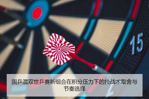 国乒混双世乒赛新组合在积分压力下的技战术取舍与节奏选择
