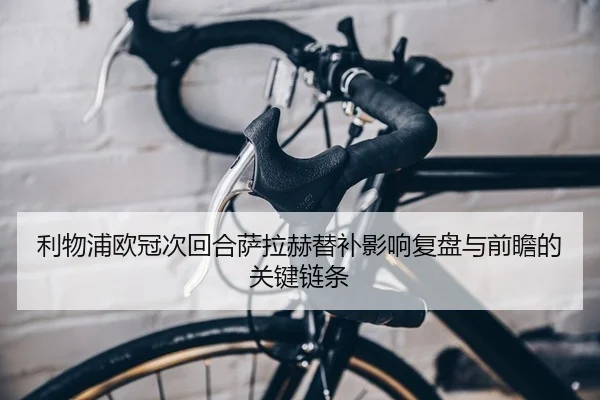 利物浦欧冠次回合萨拉赫替补影响复盘与前瞻的关键链条
